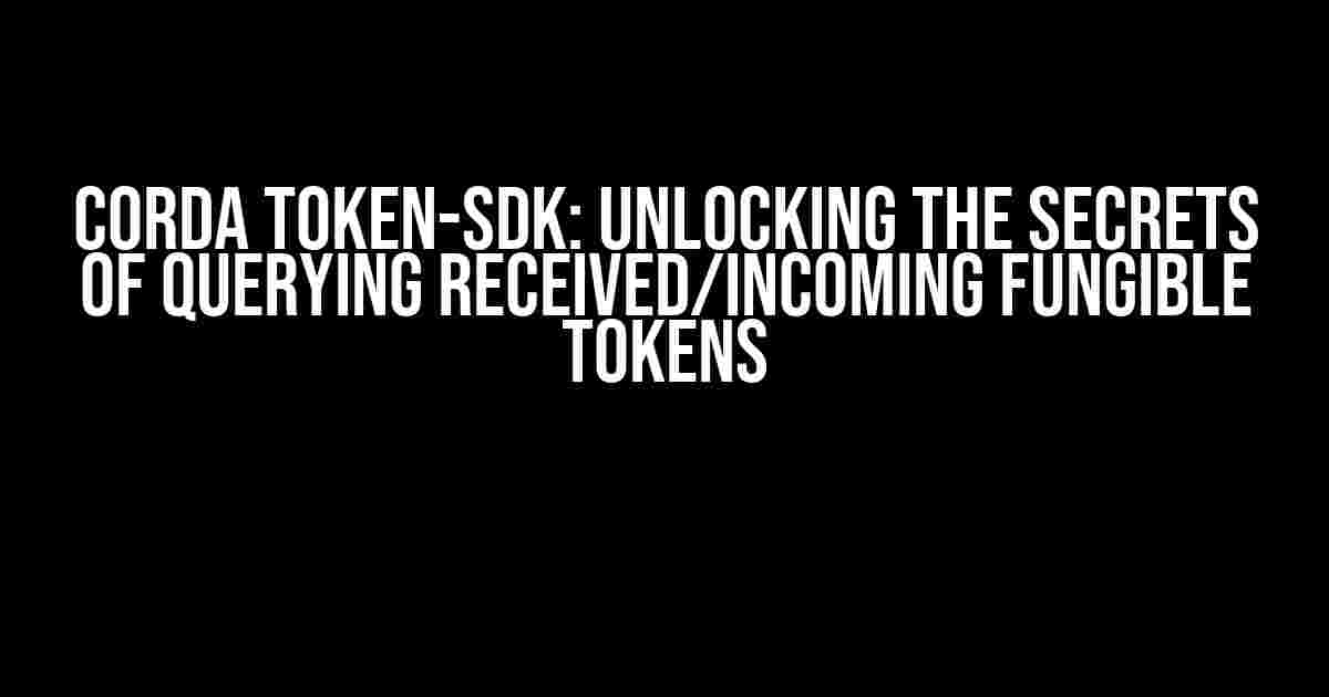 Corda Token-SDK: Unlocking the Secrets of Querying Received/Incoming Fungible Tokens