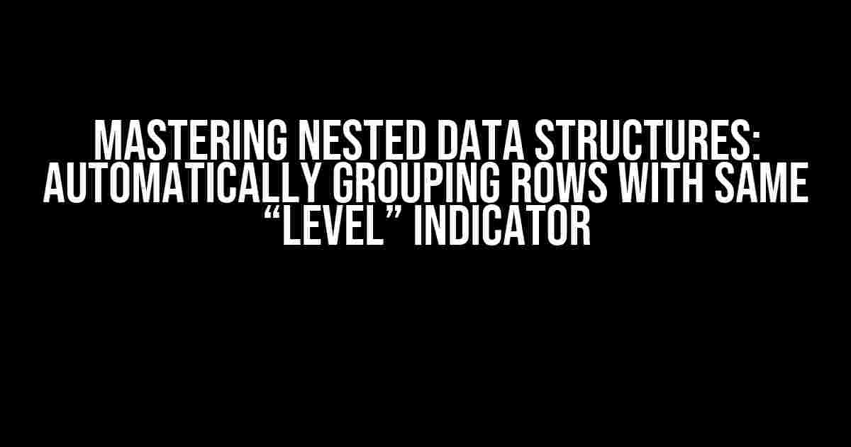 Mastering Nested Data Structures: Automatically Grouping Rows with Same “Level” Indicator