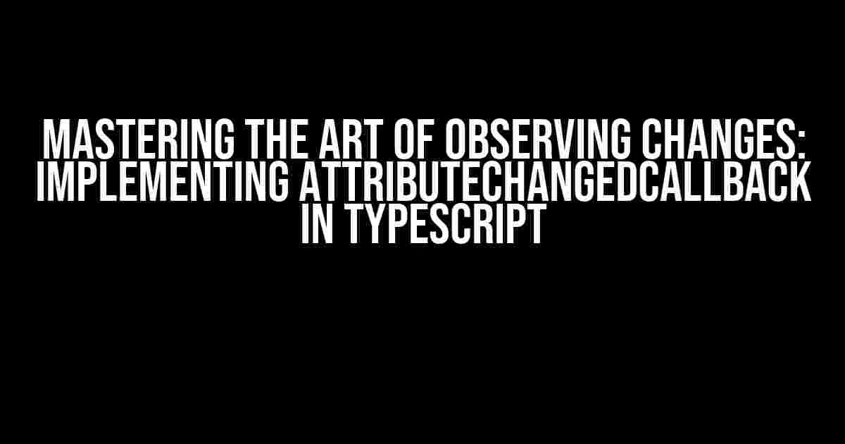 Mastering the Art of Observing Changes: Implementing attributeChangedCallback in Typescript