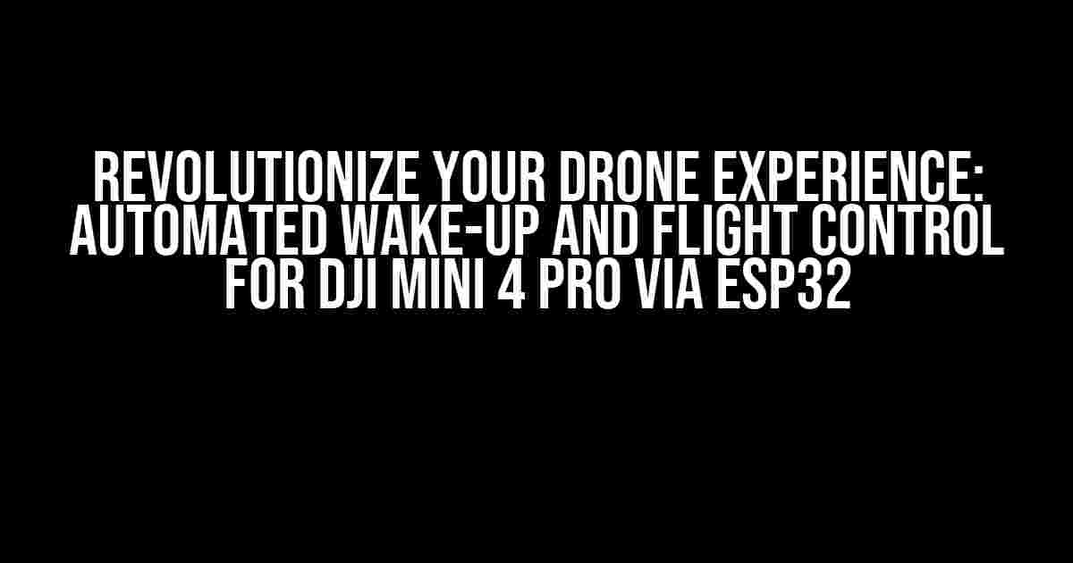 Revolutionize Your Drone Experience: Automated Wake-Up and Flight Control for DJI Mini 4 Pro via ESP32