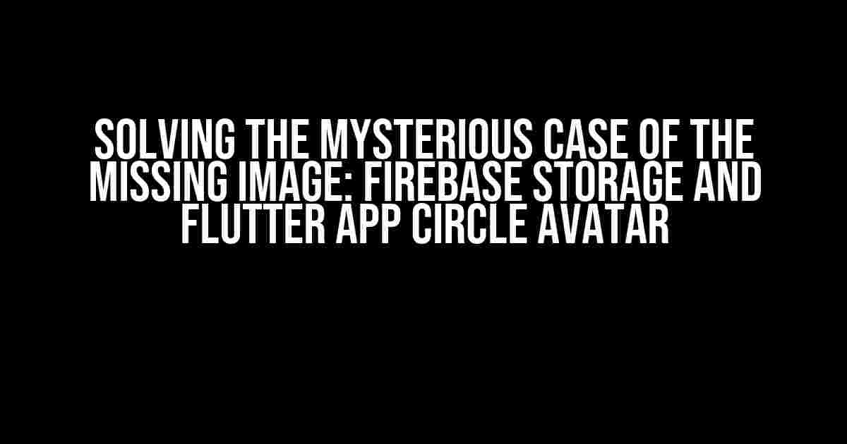 Solving the Mysterious Case of the Missing Image: Firebase Storage and Flutter App Circle Avatar