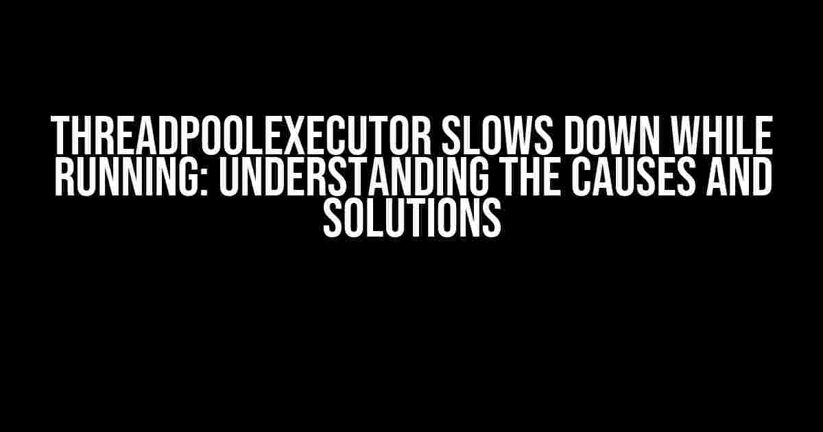 ThreadPoolExecutor Slows Down While Running: Understanding the Causes and Solutions